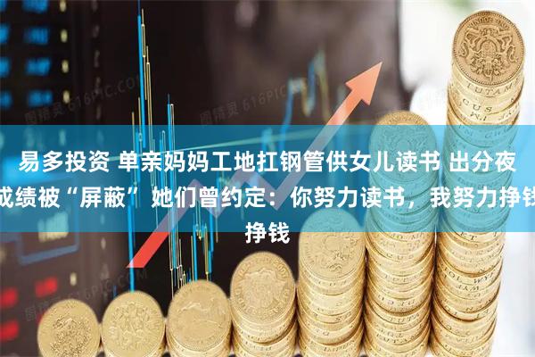 易多投资 单亲妈妈工地扛钢管供女儿读书 出分夜成绩被“屏蔽” 她们曾约定：你努力读书，我努力挣钱