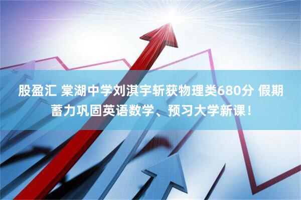 股盈汇 棠湖中学刘淇宇斩获物理类680分 假期蓄力巩固英语数学、预习大学新课！