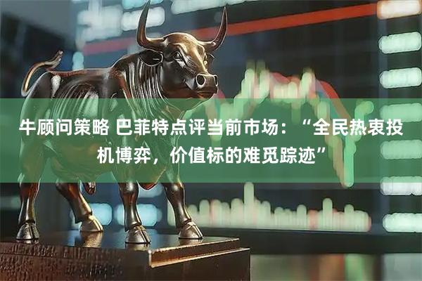 牛顾问策略 巴菲特点评当前市场:“全民热衷投机博弈,价值标的难觅踪迹”