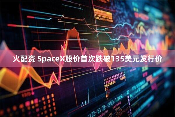 火配资 SpaceX股价首次跌破135美元发行价