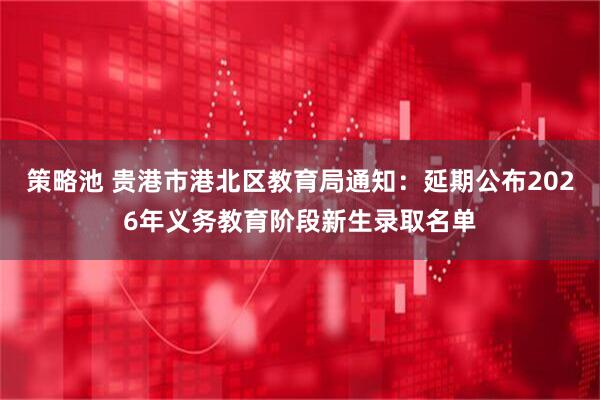 策略池 贵港市港北区教育局通知：延期公布2026年义务教育阶段新生录取名单