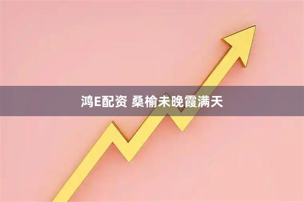 鸿E配资 桑榆未晚霞满天