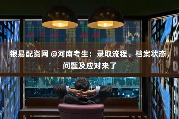 银易配资网 @河南考生:录取流程、档案状态,问题及应对来了