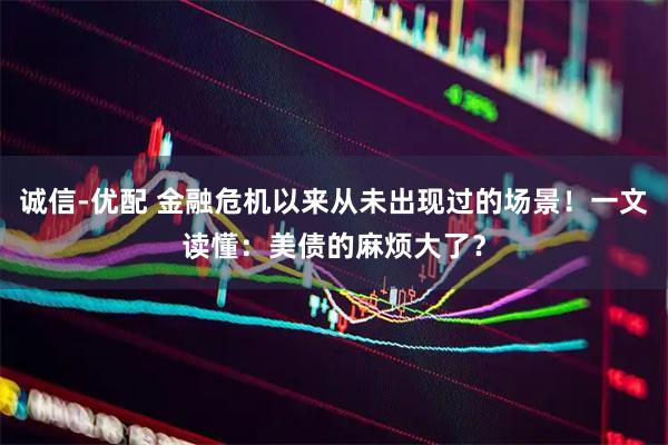 诚信-优配 金融危机以来从未出现过的场景！一文读懂：美债的麻烦大了？