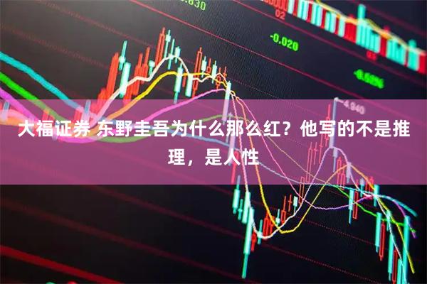 大福证券 东野圭吾为什么那么红？他写的不是推理，是人性