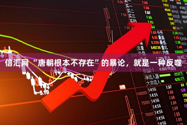 信汇网 “唐朝根本不存在”的暴论，就是一种反噬