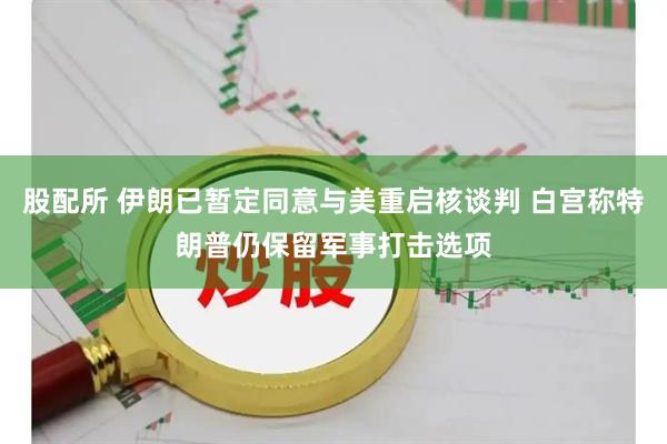 股配所 伊朗已暂定同意与美重启核谈判 白宫称特朗普仍保留军事打击选项