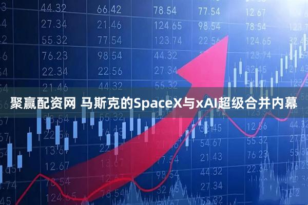 聚赢配资网 马斯克的SpaceX与xAI超级合并内幕