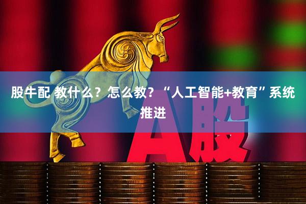 股牛配 教什么？怎么教？“人工智能+教育”系统推进