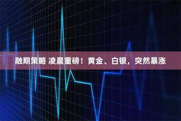 融期策略 凌晨重磅!黄金、白银,突然暴涨