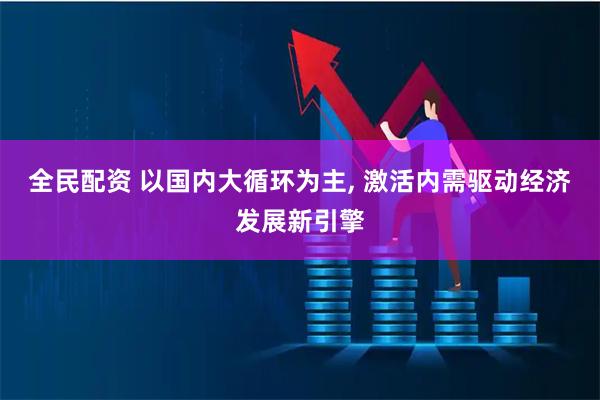 全民配资 以国内大循环为主, 激活内需驱动经济发展新引擎