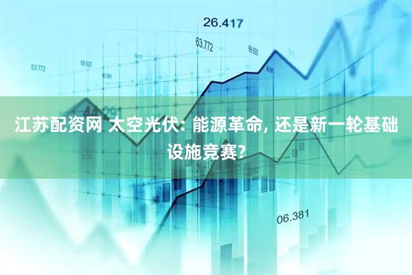 江苏配资网 太空光伏: 能源革命, 还是新一轮基础设施竞赛?