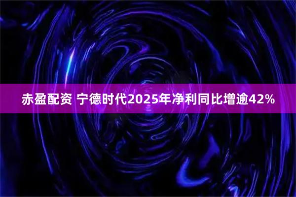 赤盈配资 宁德时代2025年净利同比增逾42%