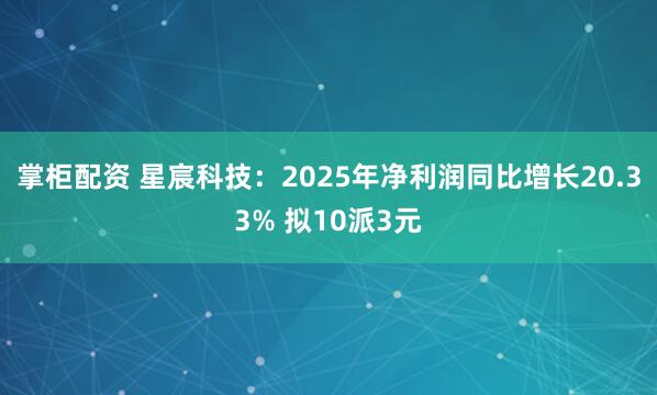 掌柜配资 星宸科技：2025年净利润同比增长20.33% 拟10派3元