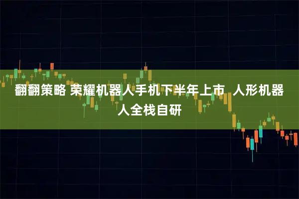 翻翻策略 荣耀机器人手机下半年上市  人形机器人全栈自研