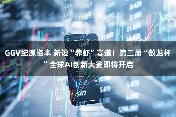GGV纪源资本 新设“养虾”赛道！第二届“数龙杯”全球AI创新大赛即将开启
