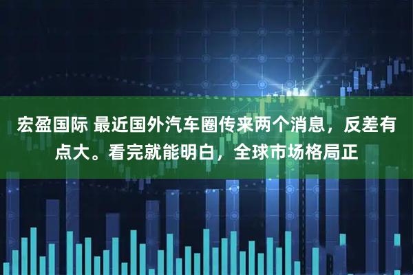 宏盈国际 最近国外汽车圈传来两个消息，反差有点大。看完就能明白，全球市场格局正