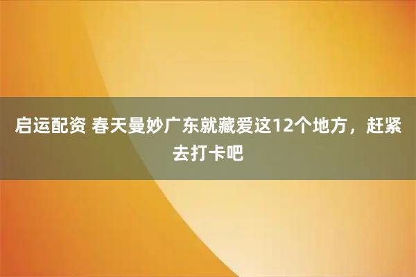 启运配资 春天曼妙广东就藏爱这12个地方，赶紧去打卡吧