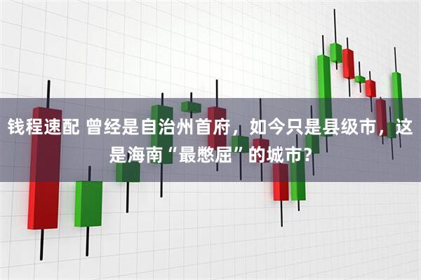 钱程速配 曾经是自治州首府，如今只是县级市，这是海南“最憋屈”的城市？