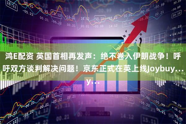 鸿E配资 英国首相再发声：绝不卷入伊朗战争！呼吁双方谈判解决问题！京东正式在英上线Joybuy…