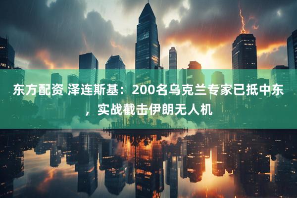东方配资 泽连斯基：200名乌克兰专家已抵中东，实战截击伊朗无人机