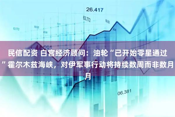 民信配资 白宫经济顾问：油轮“已开始零星通过”霍尔木兹海峡，对伊军事行动将持续数周而非数月