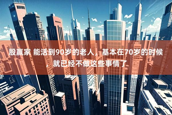 股赢家 能活到90岁的老人，基本在70岁的时候，就已经不做这些事情了
