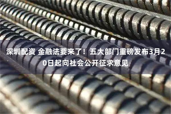 深圳配资 金融法要来了!五大部门重磅发布3月20日起向社会公开征求意见