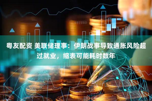 粤友配资 美联储理事:伊朗战事导致通胀风险超过就业,缩表可能耗时数年