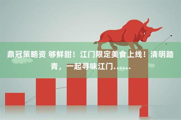 鼎冠策略资 够鲜甜！江门限定美食上线！清明踏青，一起寻味江门……