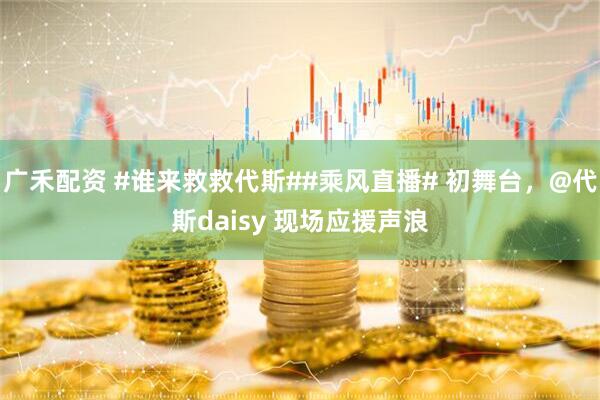 广禾配资 #谁来救救代斯##乘风直播# 初舞台，@代斯daisy 现场应援声浪