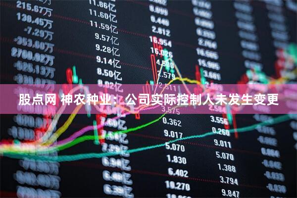 股点网 神农种业：公司实际控制人未发生变更