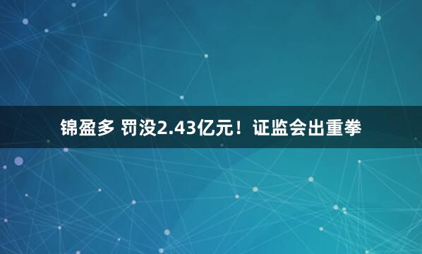锦盈多 罚没2.43亿元！证监会出重拳