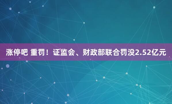 涨停吧 重罚！证监会、财政部联合罚没2.52亿元