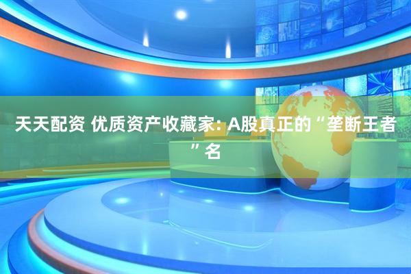 天天配资 优质资产收藏家: A股真正的“垄断王者”名
