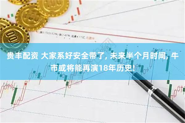 贵丰配资 大家系好安全带了, 未来半个月时间, 牛市或将能再演18年历史!