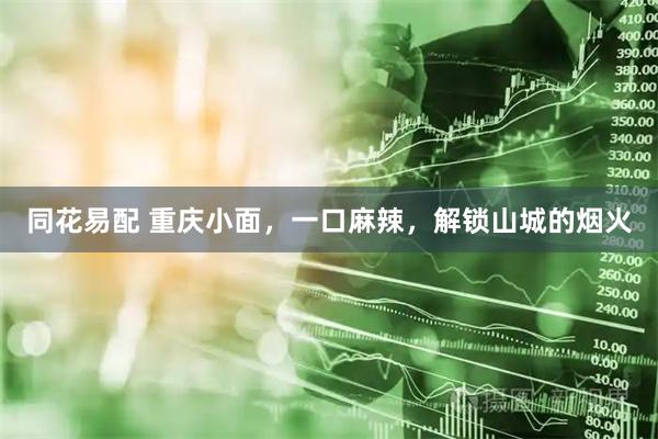 同花易配 重庆小面，一口麻辣，解锁山城的烟火