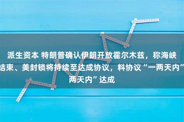 派生资本 特朗普确认伊朗开放霍尔木兹，称海峡局势结束、美封锁将持续至达成协议，料协议“一两天内”达成