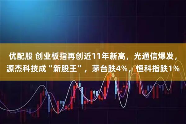 优配股 创业板指再创近11年新高，光通信爆发，源杰科技成“新股王”，茅台跌4%，恒科指跌1%