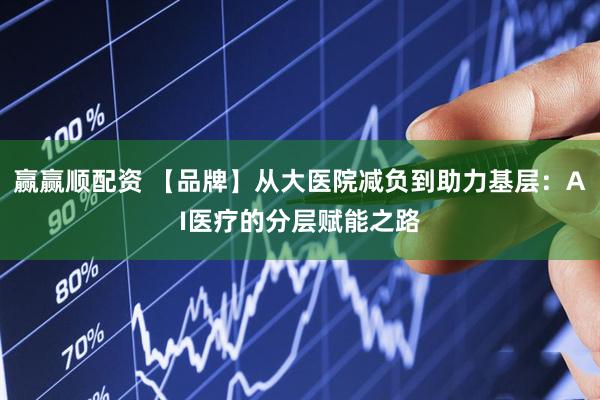 赢赢顺配资 【品牌】从大医院减负到助力基层：AI医疗的分层赋能之路