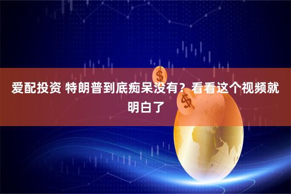 爱配投资 特朗普到底痴呆没有?看看这个视频就明白了