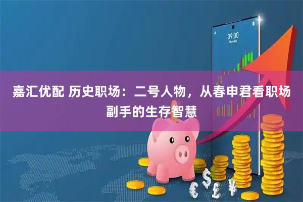 嘉汇优配 历史职场：二号人物，从春申君看职场副手的生存智慧