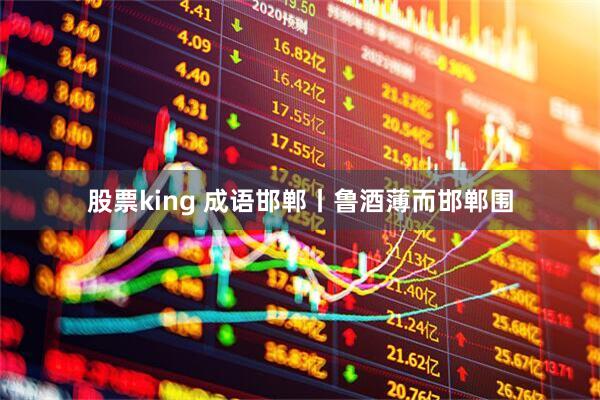 股票king 成语邯郸丨鲁酒薄而邯郸围