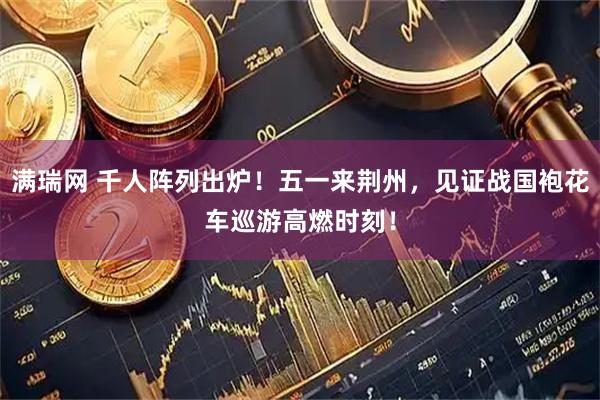 满瑞网 千人阵列出炉！五一来荆州，见证战国袍花车巡游高燃时刻！