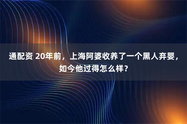 通配资 20年前，上海阿婆收养了一个黑人弃婴，如今他过得怎么样？