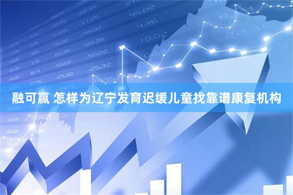 融可赢 怎样为辽宁发育迟缓儿童找靠谱康复机构