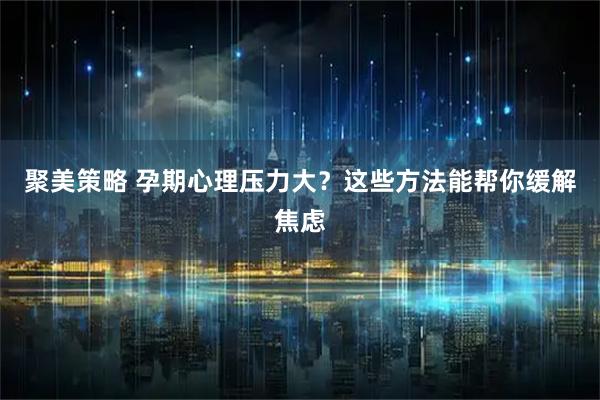 聚美策略 孕期心理压力大？这些方法能帮你缓解焦虑
