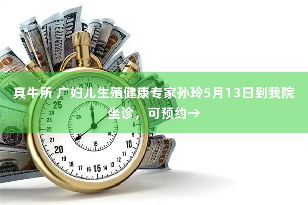 真牛所 广妇儿生殖健康专家孙玲5月13日到我院坐诊，可预约→