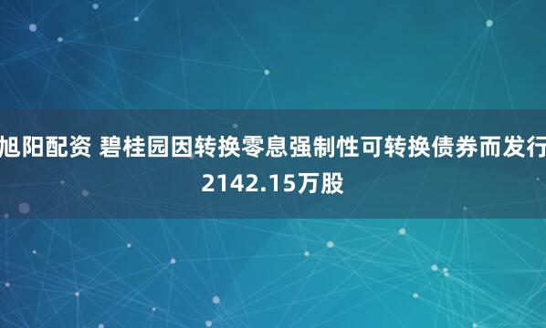 旭阳配资 碧桂园因转换零息强制性可转换债券而发行2142.15万股