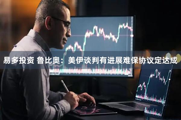 易多投资 鲁比奥：美伊谈判有进展　难保协议定达成